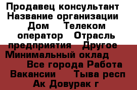 Продавец-консультант › Название организации ­ Дом.ru Телеком-оператор › Отрасль предприятия ­ Другое › Минимальный оклад ­ 25 000 - Все города Работа » Вакансии   . Тыва респ.,Ак-Довурак г.